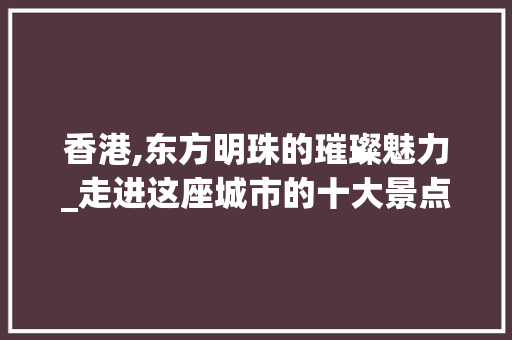 香港,东方明珠的璀璨魅力_走进这座城市的十大景点