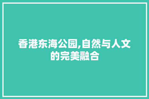 香港东海公园,自然与人文的完美融合