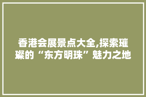 香港会展景点大全,探索璀璨的“东方明珠”魅力之地