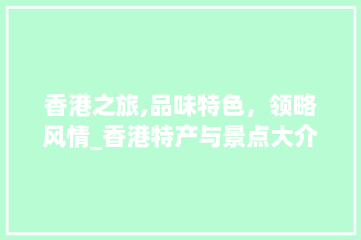 香港之旅,品味特色，领略风情_香港特产与景点大介绍