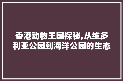 香港动物王国探秘,从维多利亚公园到海洋公园的生态之旅