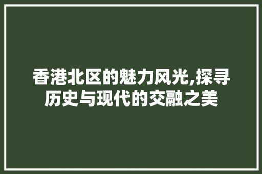 香港北区的魅力风光,探寻历史与现代的交融之美