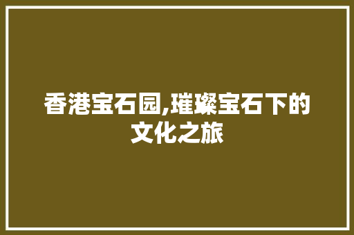 香港宝石园,璀璨宝石下的文化之旅