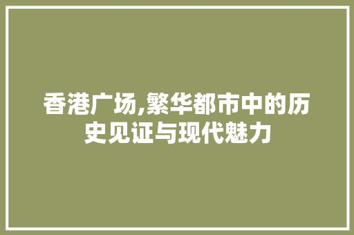 香港广场,繁华都市中的历史见证与现代魅力