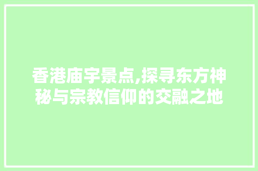 香港庙宇景点,探寻东方神秘与宗教信仰的交融之地