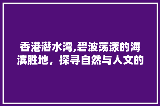 香港潜水湾,碧波荡漾的海滨胜地，探寻自然与人文的完美交融