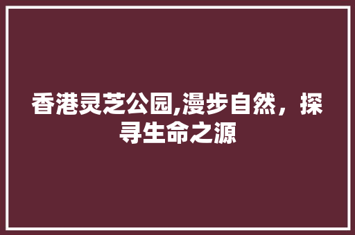 香港灵芝公园,漫步自然，探寻生命之源  第1张