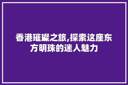 香港璀璨之旅,探索这座东方明珠的迷人魅力