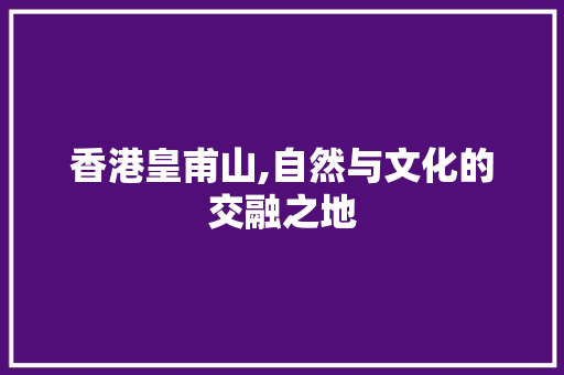 香港皇甫山,自然与文化的交融之地