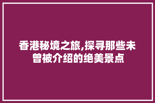 香港秘境之旅,探寻那些未曾被介绍的绝美景点