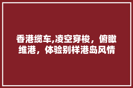 香港缆车,凌空穿梭，俯瞰维港，体验别样港岛风情