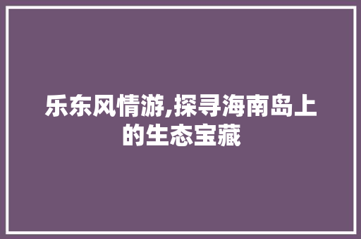 乐东风情游,探寻海南岛上的生态宝藏