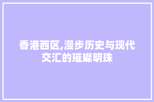 香港西区,漫步历史与现代交汇的璀璨明珠