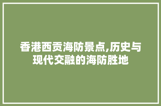 香港西贡海防景点,历史与现代交融的海防胜地