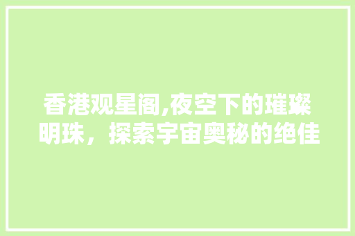 香港观星阁,夜空下的璀璨明珠，探索宇宙奥秘的绝佳之地