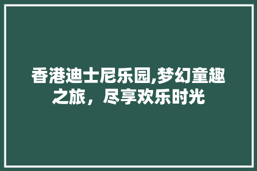 香港迪士尼乐园,梦幻童趣之旅，尽享欢乐时光