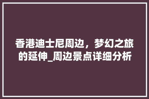 香港迪士尼周边，梦幻之旅的延伸_周边景点详细分析