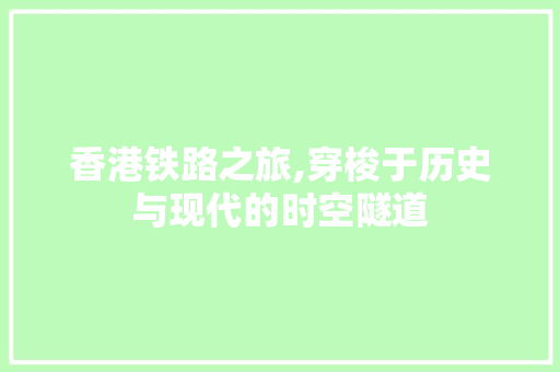 香港铁路之旅,穿梭于历史与现代的时空隧道