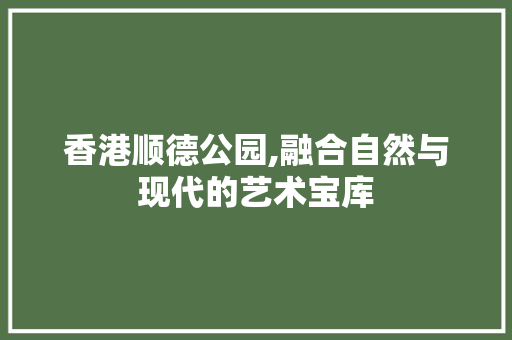 香港顺德公园,融合自然与现代的艺术宝库