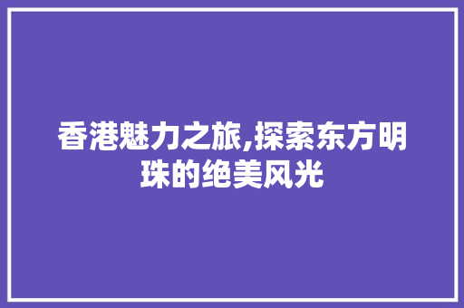 香港魅力之旅,探索东方明珠的绝美风光