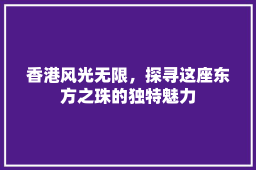 香港风光无限，探寻这座东方之珠的独特魅力