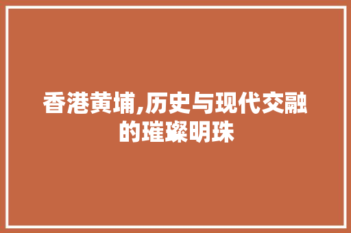 香港黄埔,历史与现代交融的璀璨明珠