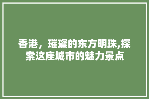 香港，璀璨的东方明珠,探索这座城市的魅力景点