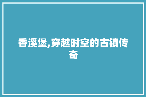 香溪堡,穿越时空的古镇传奇