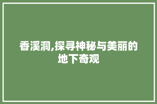 香溪洞,探寻神秘与美丽的地下奇观