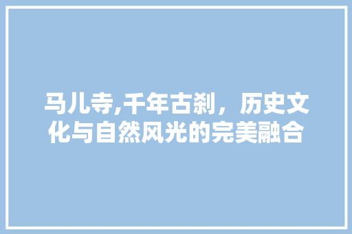 马儿寺,千年古刹，历史文化与自然风光的完美融合