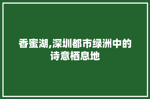 香蜜湖,深圳都市绿洲中的诗意栖息地