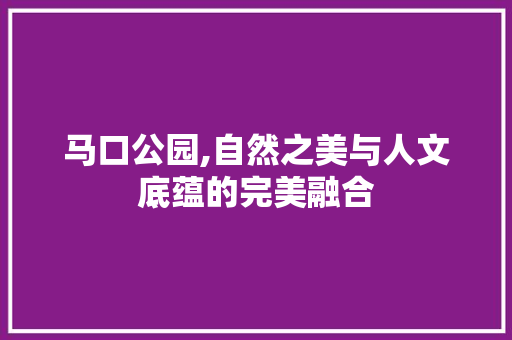 马口公园,自然之美与人文底蕴的完美融合