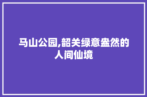 马山公园,韶关绿意盎然的人间仙境