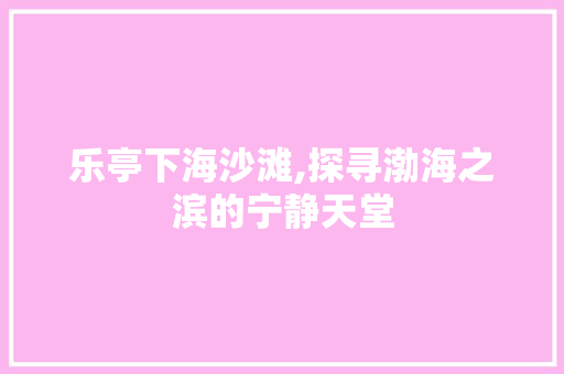 乐亭下海沙滩,探寻渤海之滨的宁静天堂