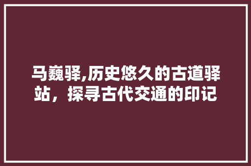 马巍驿,历史悠久的古道驿站，探寻古代交通的印记