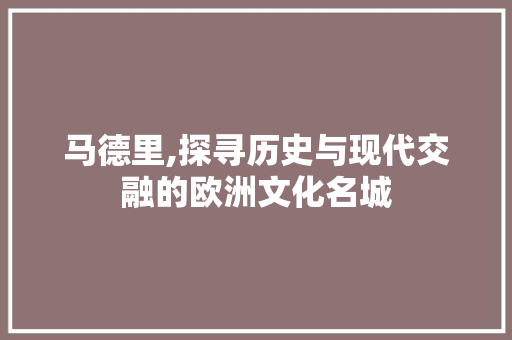 马德里,探寻历史与现代交融的欧洲文化名城