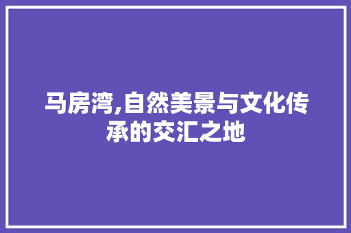 马房湾,自然美景与文化传承的交汇之地