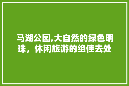 马湖公园,大自然的绿色明珠，休闲旅游的绝佳去处