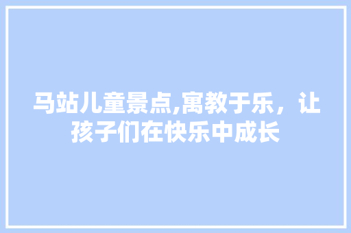 马站儿童景点,寓教于乐，让孩子们在快乐中成长