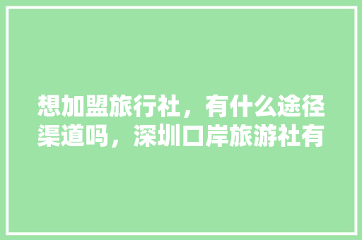 想加盟旅行社，有什么途径渠道吗，深圳口岸旅游社有哪些。