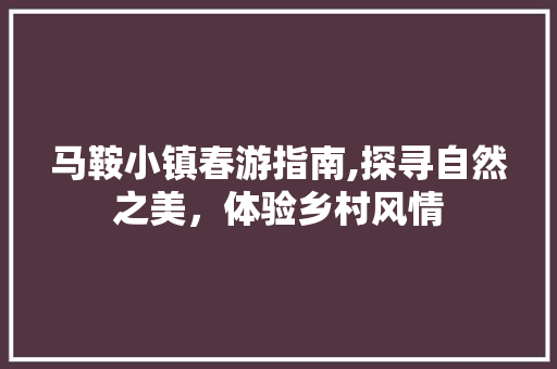 马鞍小镇春游指南,探寻自然之美，体验乡村风情