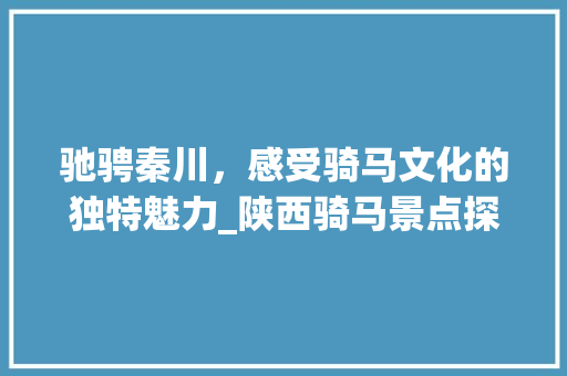 驰骋秦川，感受骑马文化的独特魅力_陕西骑马景点探秘