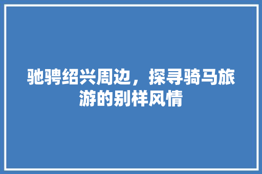 驰骋绍兴周边，探寻骑马旅游的别样风情