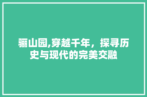 骊山园,穿越千年，探寻历史与现代的完美交融