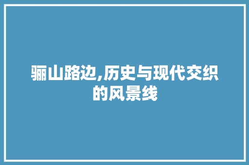 骊山路边,历史与现代交织的风景线