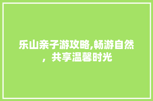 乐山亲子游攻略,畅游自然，共享温馨时光  第1张