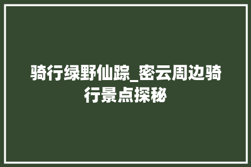 骑行绿野仙踪_密云周边骑行景点探秘