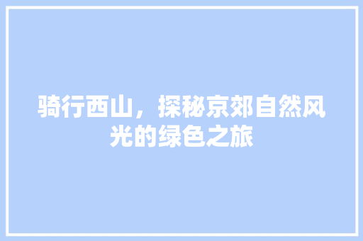 骑行西山，探秘京郊自然风光的绿色之旅