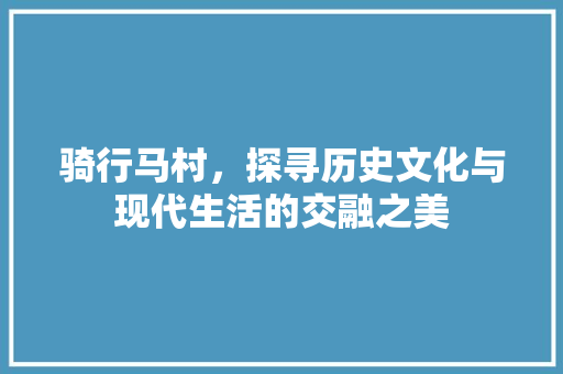 骑行马村，探寻历史文化与现代生活的交融之美