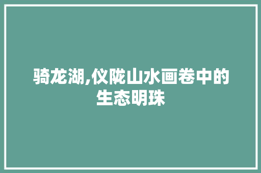 骑龙湖,仪陇山水画卷中的生态明珠